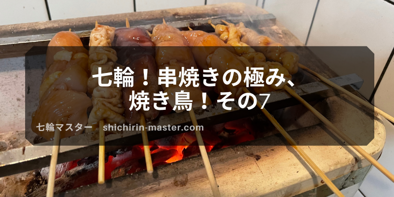 七輪 串焼きの極み 焼き鳥 その7 七輪マスター